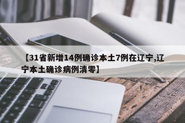 【31省新增14例确诊本土7例在辽宁,辽宁本土确诊病例清零】
