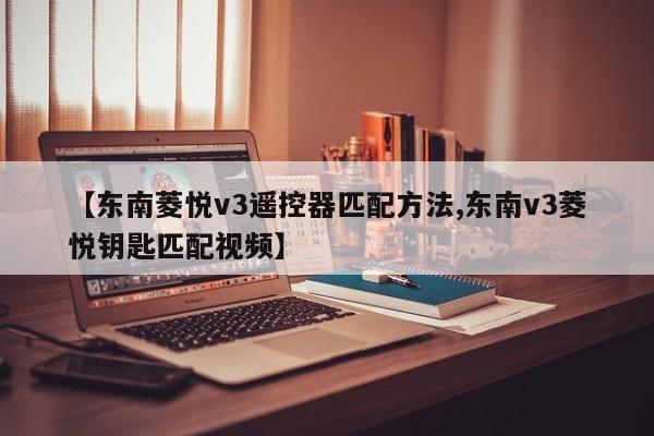 【东南菱悦v3遥控器匹配方法,东南v3菱悦钥匙匹配视频】