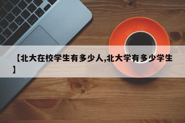 【北大在校学生有多少人,北大学有多少学生】