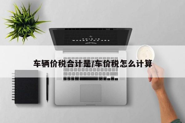 车辆价税合计是/车价税怎么计算