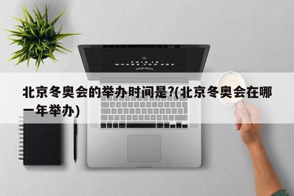 北京冬奥会的举办时间是?(北京冬奥会在哪一年举办)