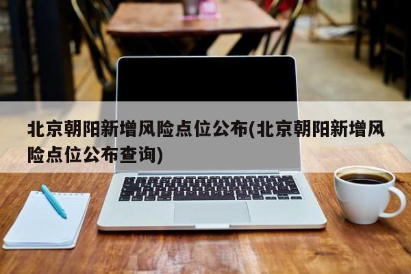 北京朝阳新增风险点位公布(北京朝阳新增风险点位公布查询)