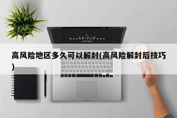 高风险地区多久可以解封(高风险解封后技巧)