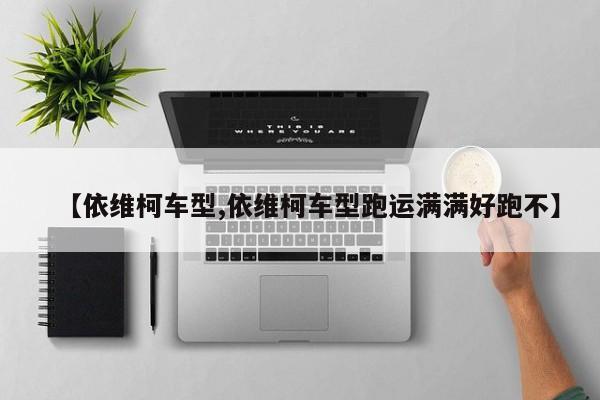 【依维柯车型,依维柯车型跑运满满好跑不】