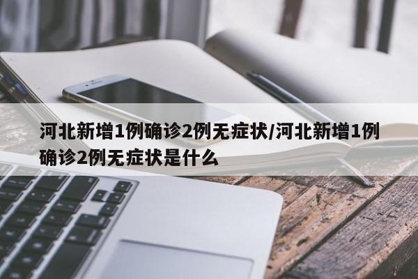 河北新增1例确诊2例无症状/河北新增1例确诊2例无症状是什么
