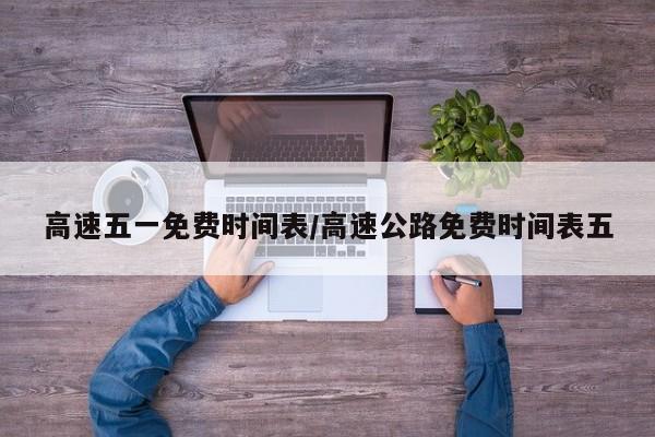 高速五一免费时间表/高速公路免费时间表五
