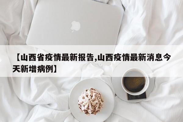 【山西省疫情最新报告,山西疫情最新消息今天新增病例】
