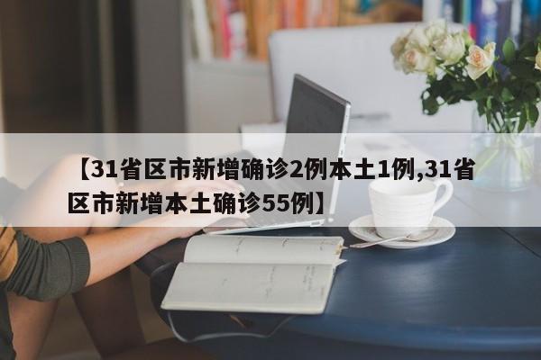 【31省区市新增确诊2例本土1例,31省区市新增本土确诊55例】