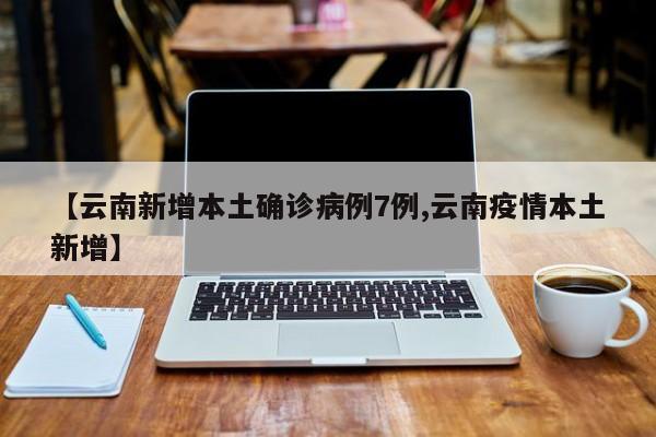 【云南新增本土确诊病例7例,云南疫情本土新增】