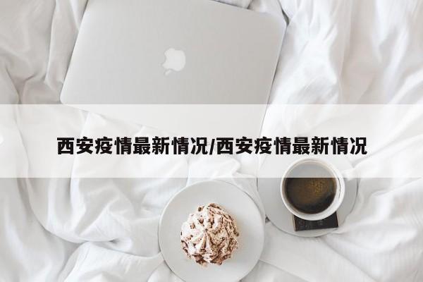 西安疫情最新情况/西安疫情最新情况