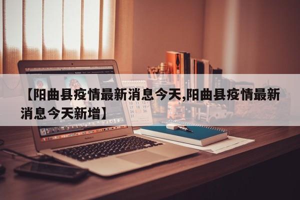 【阳曲县疫情最新消息今天,阳曲县疫情最新消息今天新增】