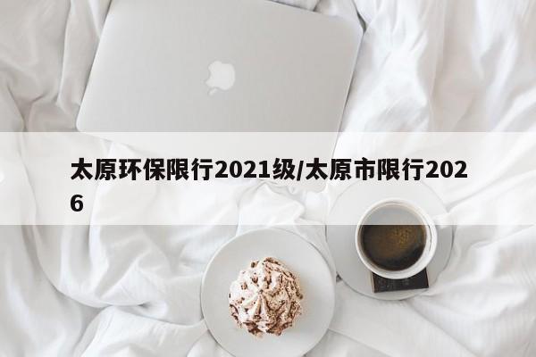 太原环保限行2021级/太原市限行2026
