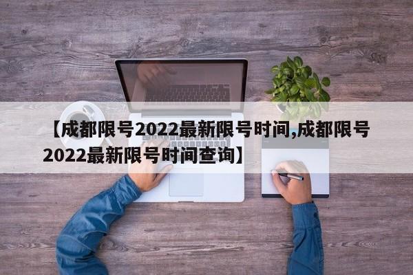 【成都限号2022最新限号时间,成都限号2022最新限号时间查询】