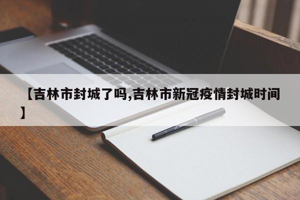【吉林市封城了吗,吉林市新冠疫情封城时间】
