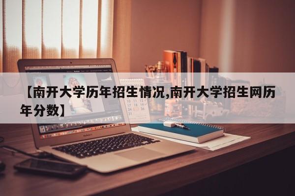 【南开大学历年招生情况,南开大学招生网历年分数】
