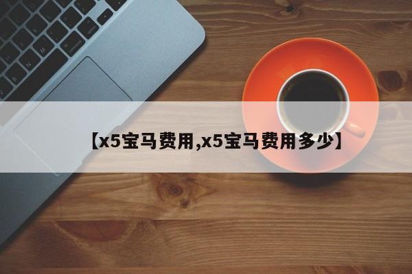【x5宝马费用,x5宝马费用多少】