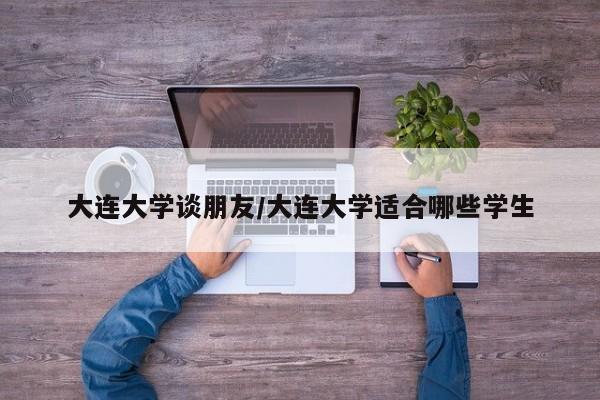 大连大学谈朋友/大连大学适合哪些学生