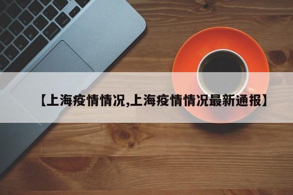 【上海疫情情况,上海疫情情况最新通报】