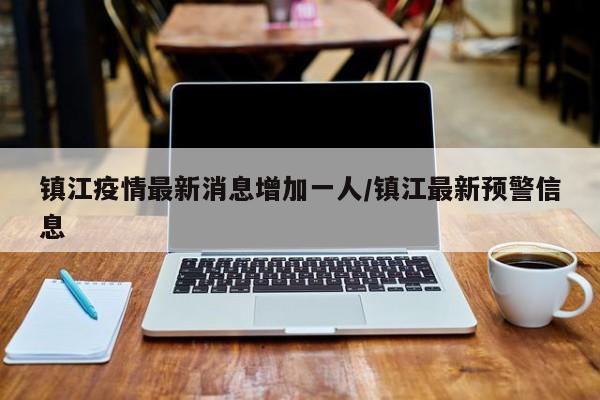 镇江疫情最新消息增加一人/镇江最新预警信息