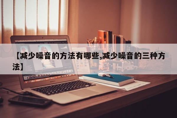 【减少噪音的方法有哪些,减少噪音的三种方法】