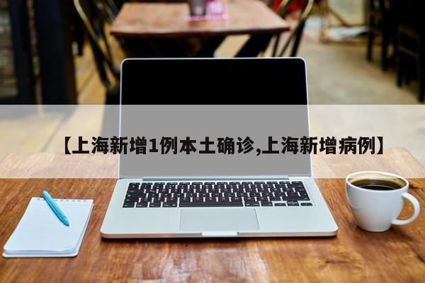 【上海新增1例本土确诊,上海新增病例】
