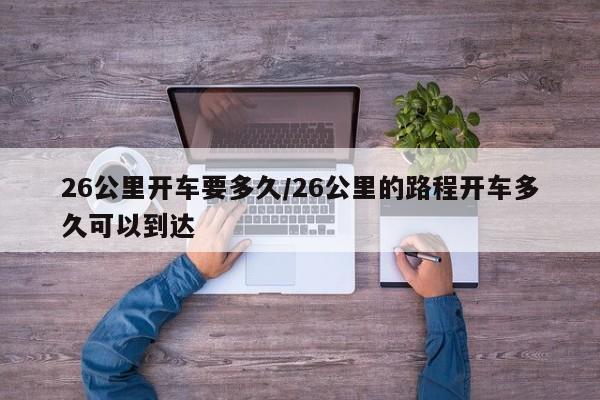 26公里开车要多久/26公里的路程开车多久可以到达