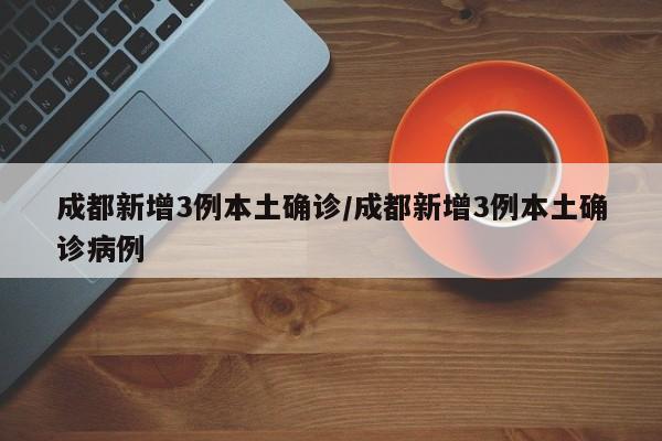 成都新增3例本土确诊/成都新增3例本土确诊病例