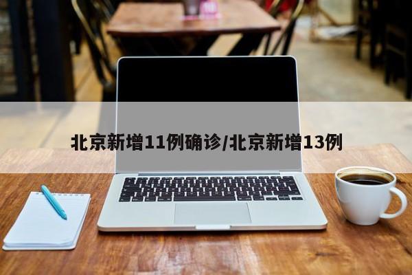 北京新增11例确诊/北京新增13例