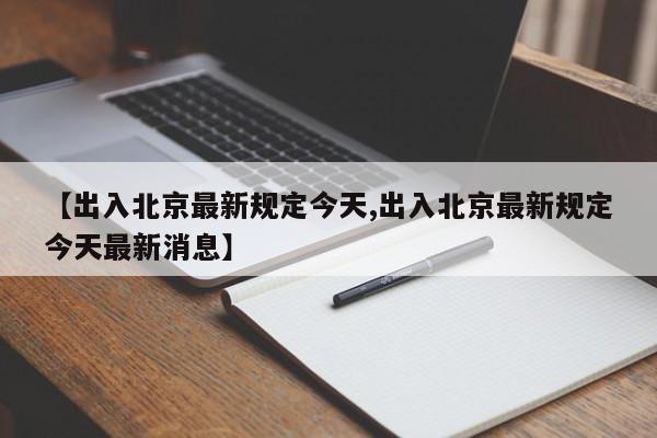 【出入北京最新规定今天,出入北京最新规定今天最新消息】