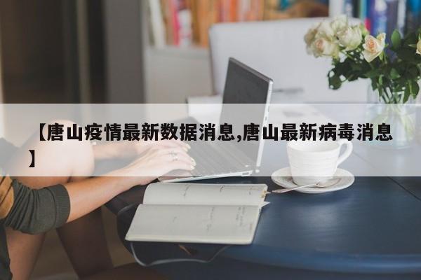 【唐山疫情最新数据消息,唐山最新病毒消息】