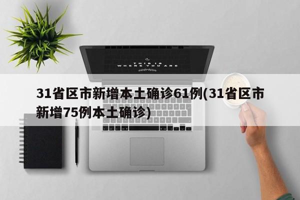 31省区市新增本土确诊61例(31省区市新增75例本土确诊)