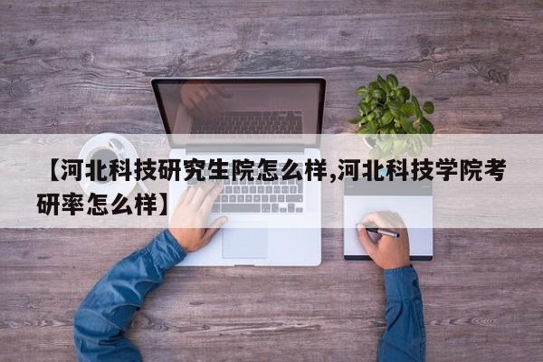 【河北科技研究生院怎么样,河北科技学院考研率怎么样】