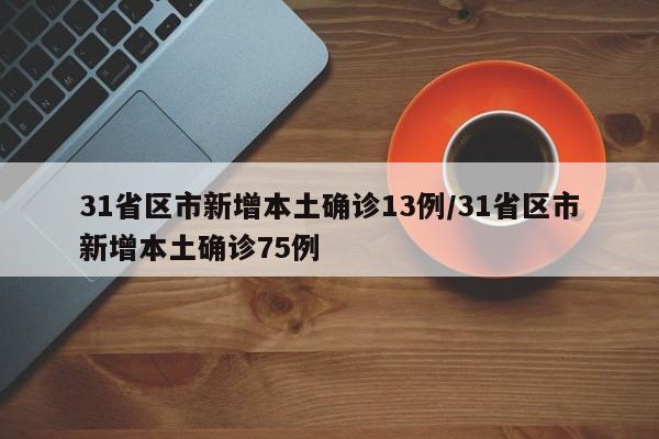 31省区市新增本土确诊13例/31省区市新增本土确诊75例