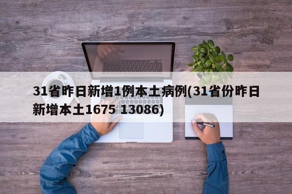 31省昨日新增1例本土病例(31省份昨日新增本土1675 13086)
