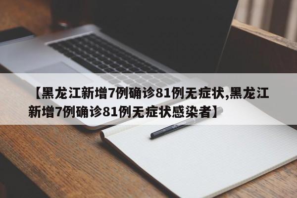 【黑龙江新增7例确诊81例无症状,黑龙江新增7例确诊81例无症状感染者】