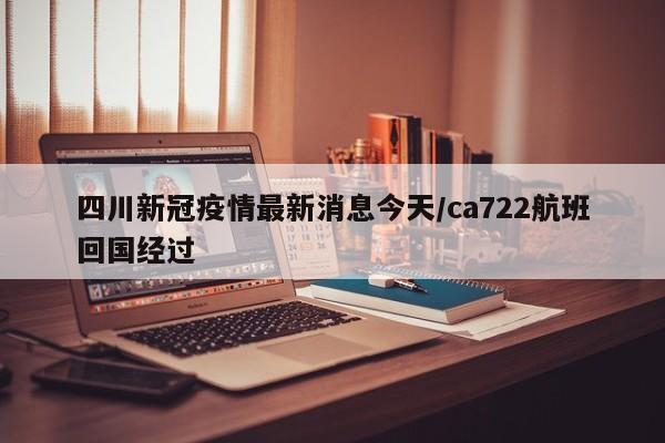 四川新冠疫情最新消息今天/ca722航班回国经过