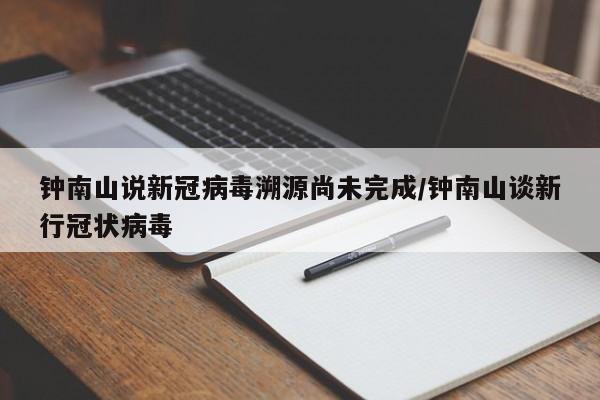 钟南山说新冠病毒溯源尚未完成/钟南山谈新行冠状病毒