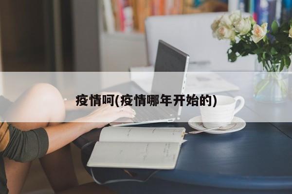 疫情呵(疫情哪年开始的)