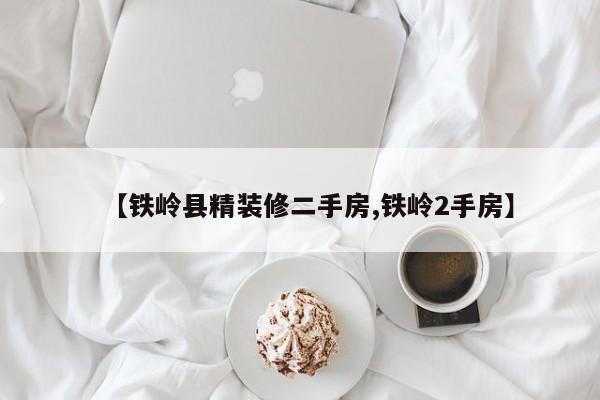 【铁岭县精装修二手房,铁岭2手房】