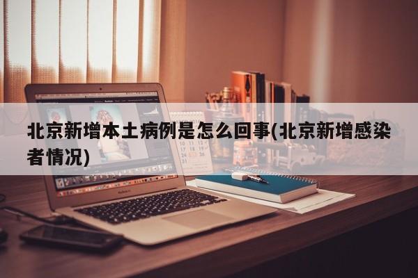 北京新增本土病例是怎么回事(北京新增感染者情况)