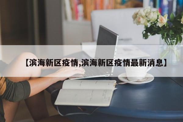 【滨海新区疫情,滨海新区疫情最新消息】