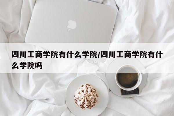 四川工商学院有什么学院/四川工商学院有什么学院吗