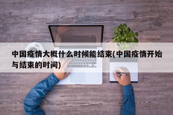 中国疫情大概什么时候能结束(中国疫情开始与结束的时间)