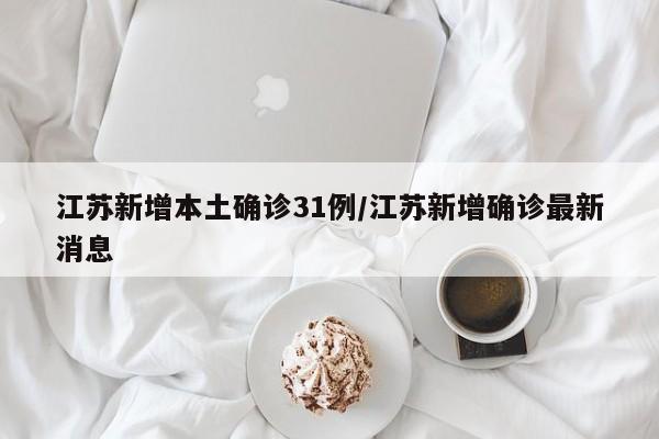 江苏新增本土确诊31例/江苏新增确诊最新消息