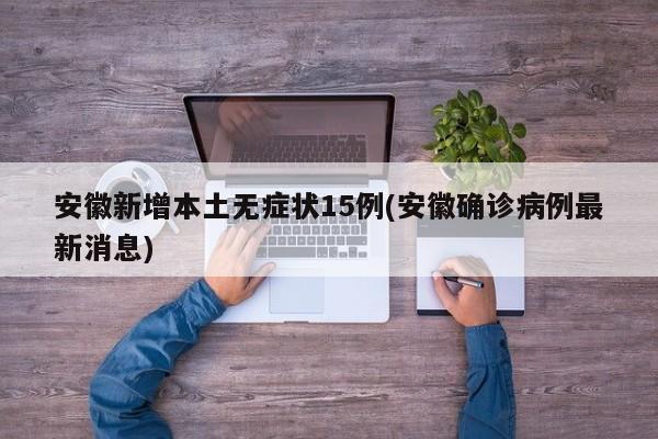 安徽新增本土无症状15例(安徽确诊病例最新消息)