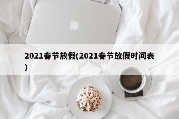2021春节放假(2021春节放假时间表)