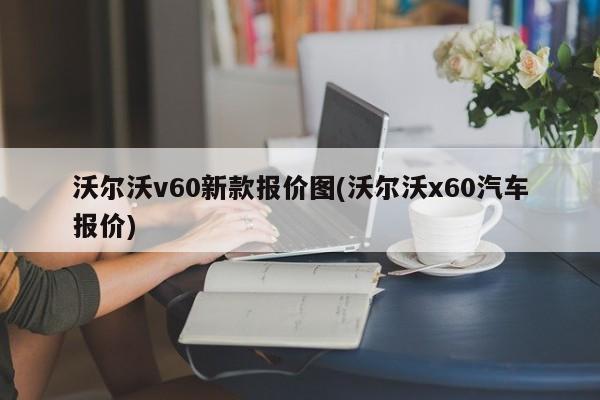 沃尔沃v60新款报价图(沃尔沃x60汽车报价)