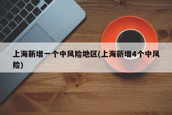 上海新增一个中风险地区(上海新增4个中风险)