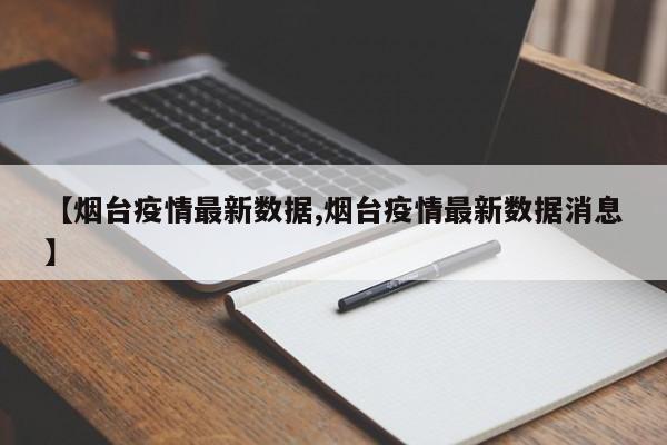 【烟台疫情最新数据,烟台疫情最新数据消息】