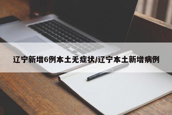 辽宁新增6例本土无症状/辽宁本土新增病例